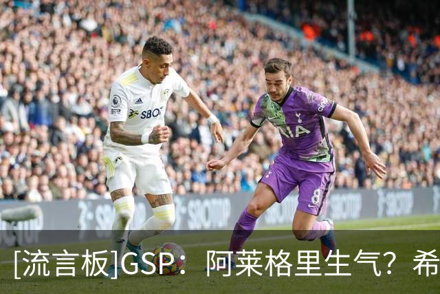 [流言板]GSP：阿莱格里生气？希望不是生我的气毕竟不是我把他罚出场